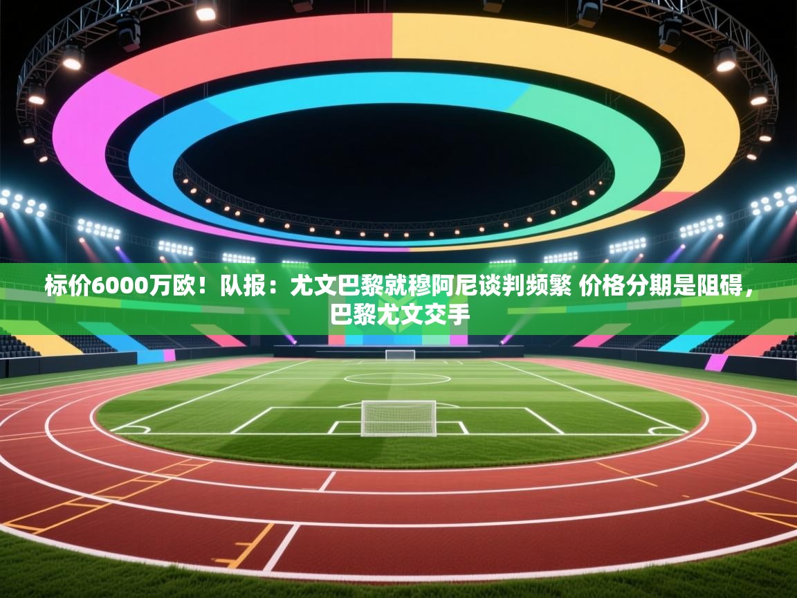 标价6000万欧!队报:尤文巴黎就穆阿尼谈判频繁 价格分期是阻碍,巴黎尤文交手 第1张