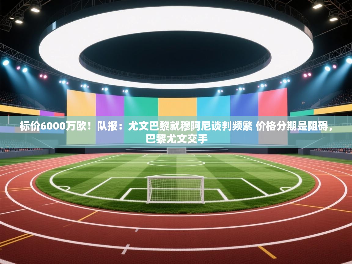 标价6000万欧!队报:尤文巴黎就穆阿尼谈判频繁 价格分期是阻碍,巴黎尤文交手 第2张