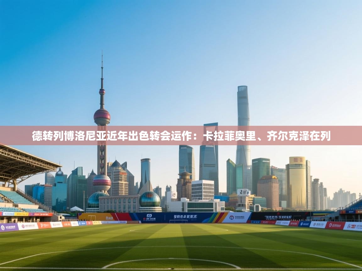 德转列博洛尼亚近年出色转会运作:卡拉菲奥里、齐尔克泽在列 第1张