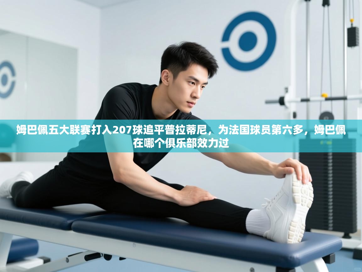 姆巴佩五大联赛打入207球追平普拉蒂尼,为法国球员第六多,姆巴佩在哪个俱乐部效力过 第1张