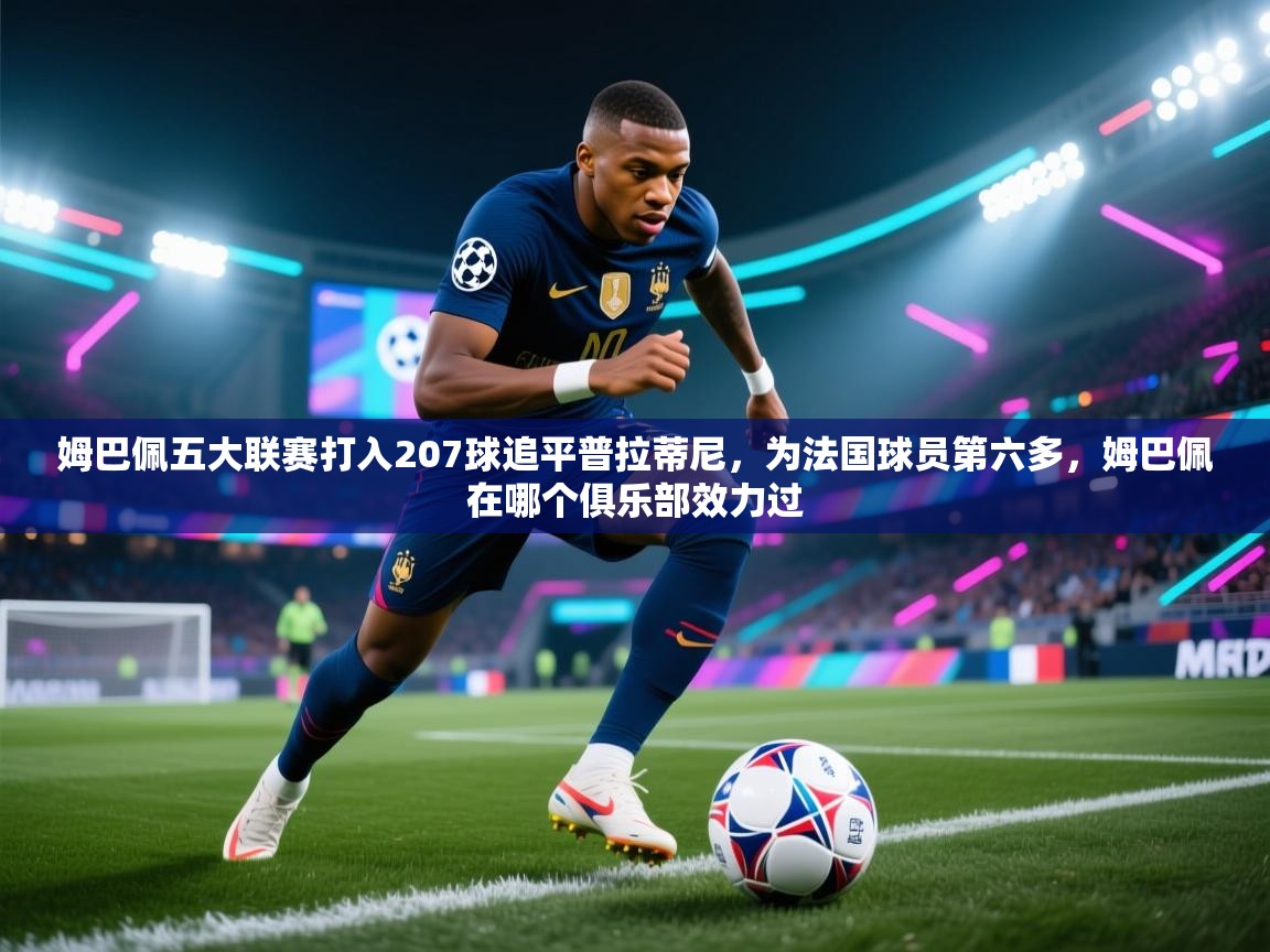姆巴佩五大联赛打入207球追平普拉蒂尼,为法国球员第六多,姆巴佩在哪个俱乐部效力过 第2张