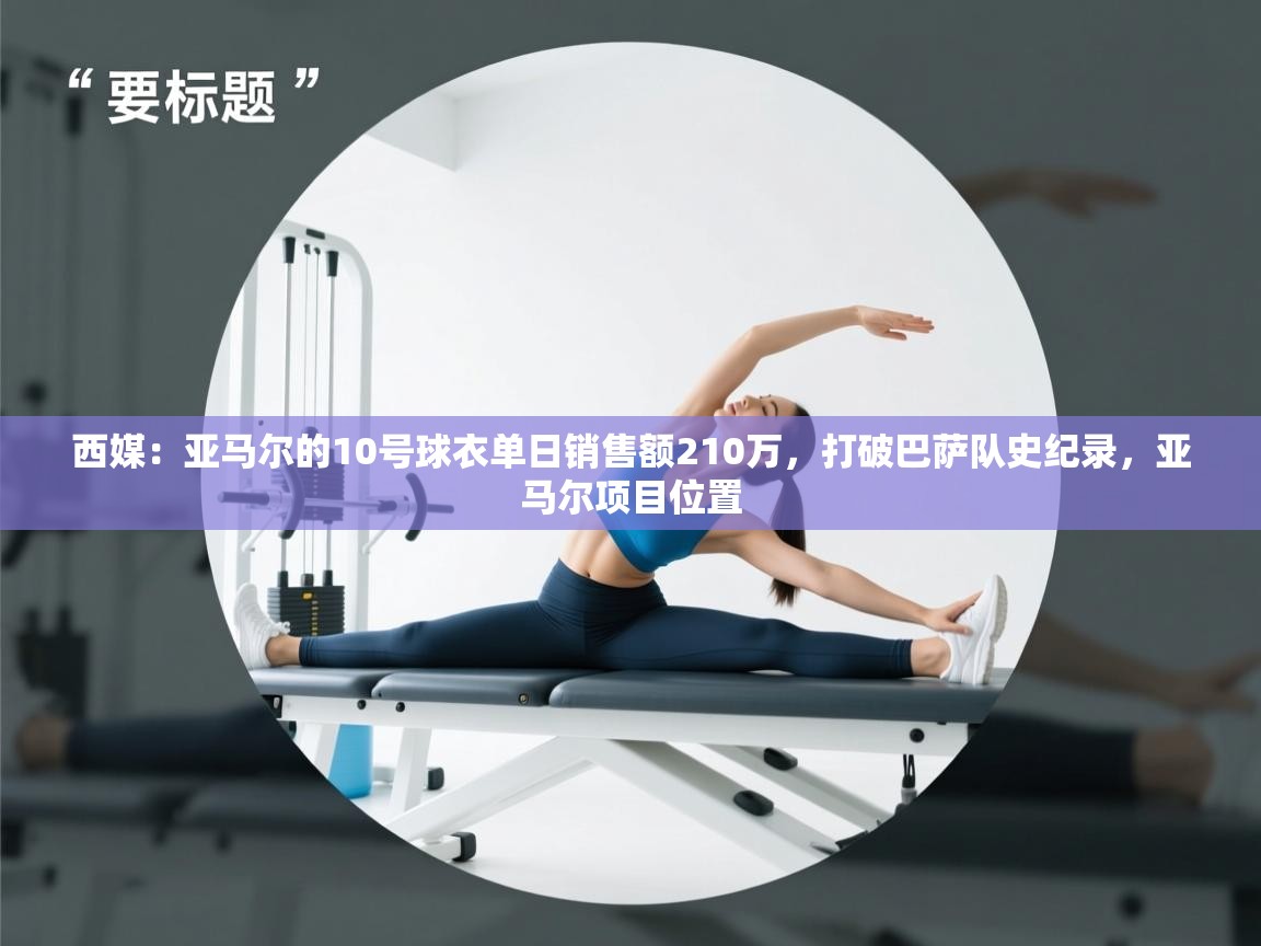 西媒：亚马尔的10号球衣单日销售额210万，打破巴萨队史纪录，亚马尔项目位置