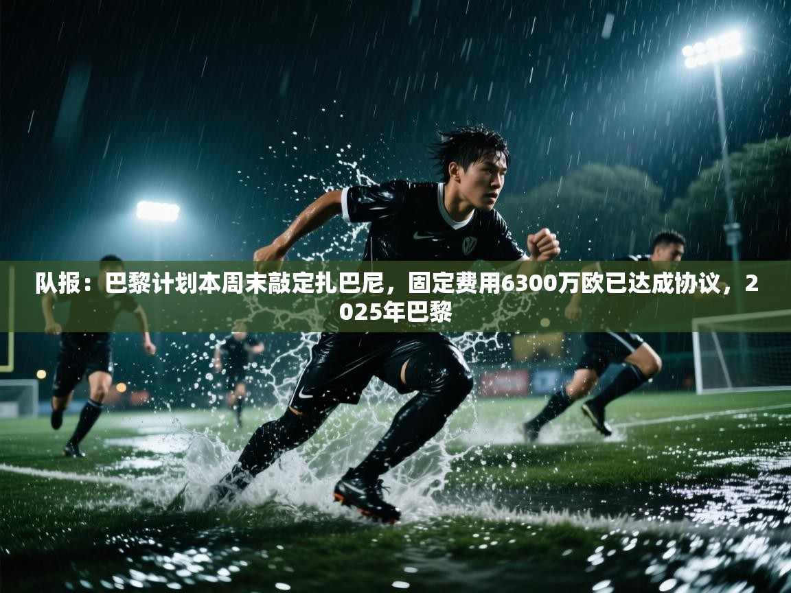 队报：巴黎计划本周末敲定扎巴尼，固定费用6300万欧已达成协议，2025年巴黎  第2张
