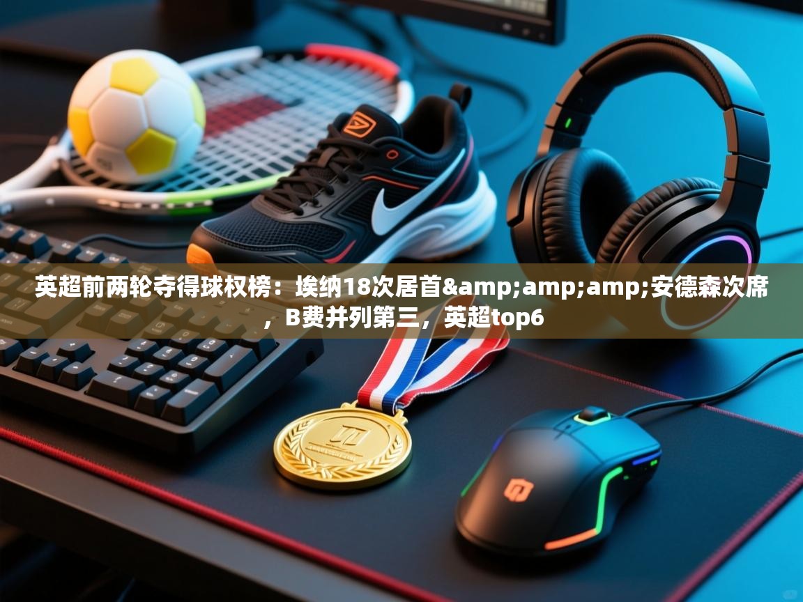 英超前两轮夺得球权榜：埃纳18次居首&amp;安德森次席，B费并列第三，英超top6  第1张
